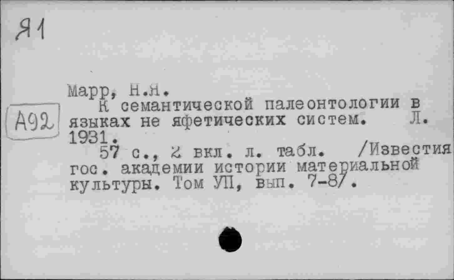 ﻿Марр, н.п. ,	К семантической палеонтологии в
А9% языках не яфетических систем. Л. ____- 1931.
57 с., Ü вкл. л. табл. /Известия гос. академии истории материальной культуры. Том УП, вып. 7-87.